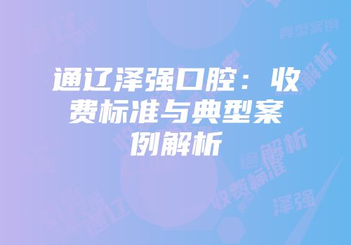 通辽泽强口腔：收费标准与典型案例解析