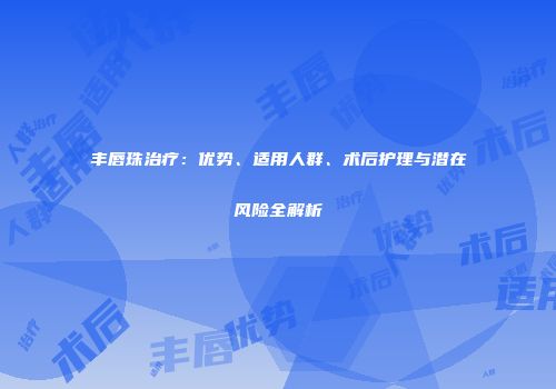 丰唇珠治疗：优势、适用人群、术后护理与潜在风险全解析