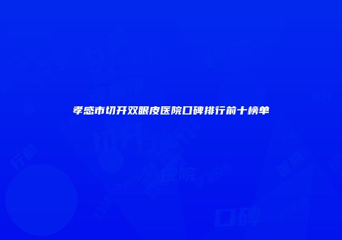 孝感市切开双眼皮医院口碑排行前十榜单