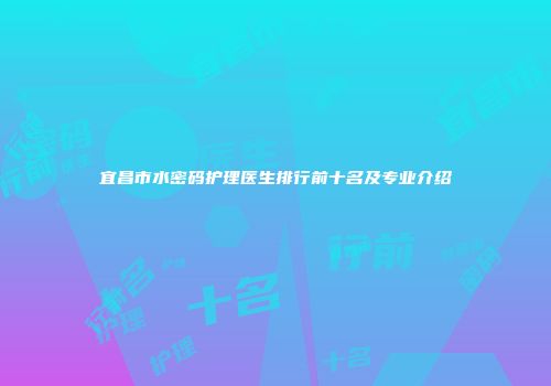 宜昌市水密码护理医生排行前十名及专业介绍