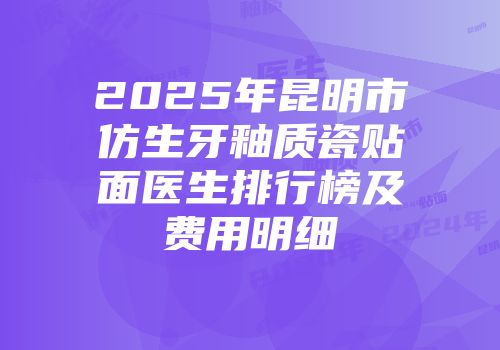 2025年昆明市仿生牙釉质瓷贴面医生排行榜及费用明细