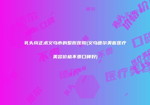 乳头纠正术义乌市的整形医院(义乌德尔美客医疗美容价格不贵口碑好)