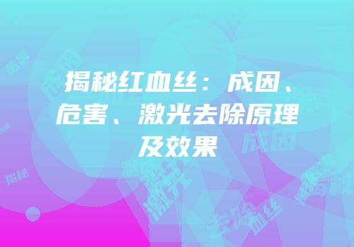 揭秘红血丝：成因、危害、激光去除原理及效果