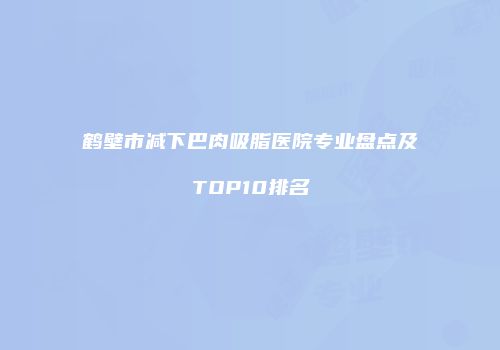 鹤壁市减下巴肉吸脂医院专业盘点及TOP10排名