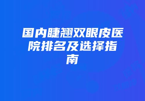 国内睫翘双眼皮医院排名及选择指南