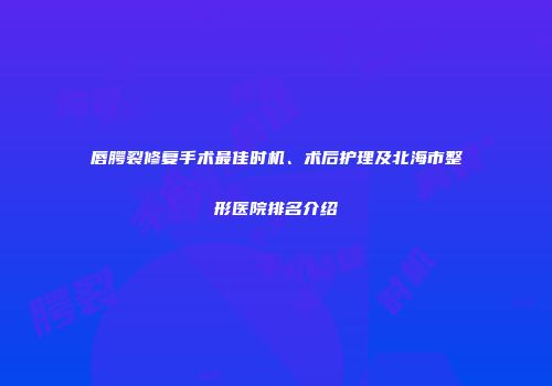 唇腭裂修复手术最佳时机、术后护理及北海市整形医院排名介绍
