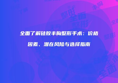 全面了解硅胶丰胸整形手术：价格因素、潜在风险与选择指南