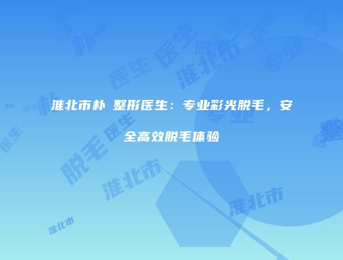 淮北市朴晙整形医生：专业彩光脱毛，安全高效脱毛体验