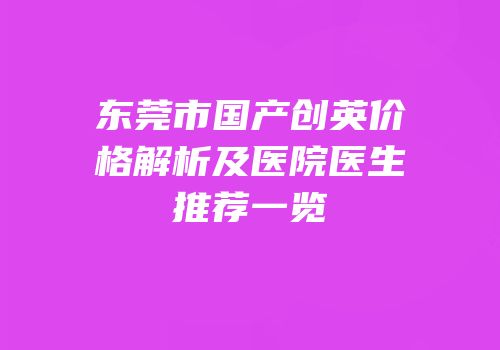 东莞市国产创英价格解析及医院医生推荐一览