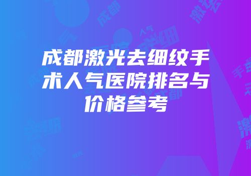 成都激光去细纹手术人气医院排名与价格参考