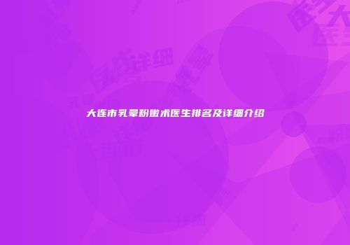 大连市乳晕粉嫩术医生排名及详细介绍