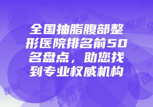 全国抽脂腹部整形医院排名前50名盘点，助您找到专业权威机构