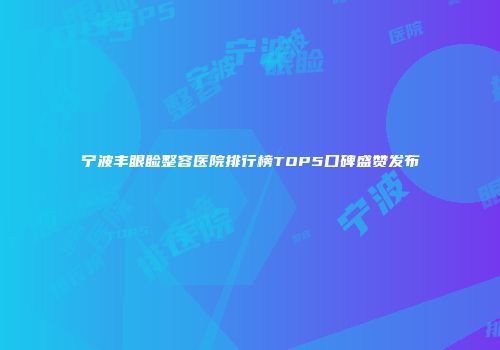 宁波丰眼睑整容医院排行榜TOP5口碑盛赞发布