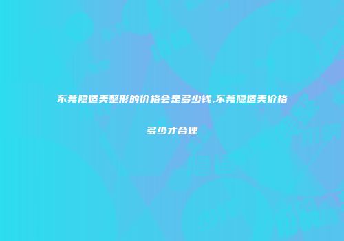 东莞隐适美整形的价格会是多少钱,东莞隐适美价格多少才合理