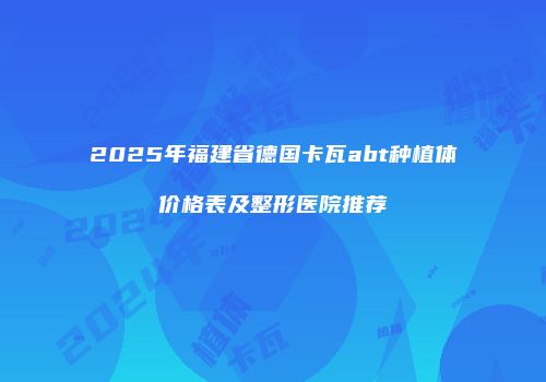 2025年福建省德国卡瓦abt种植体价格表及整形医院推荐
