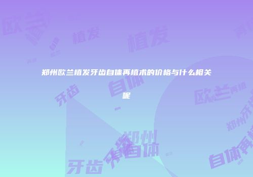 郑州欧兰植发牙齿自体再植术的价格与什么相关呢
