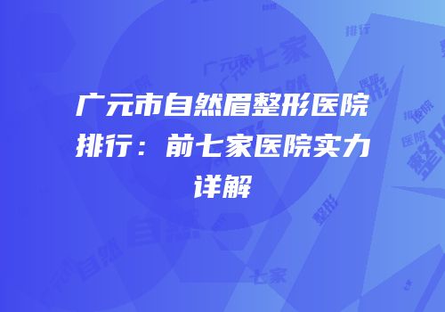广元市自然眉整形医院排行：前七家医院实力详解