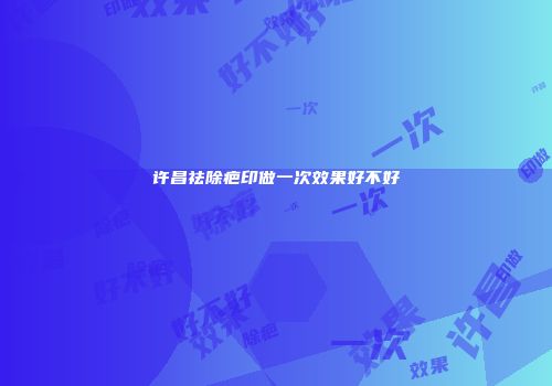 许昌祛除疤印做一次效果好不好