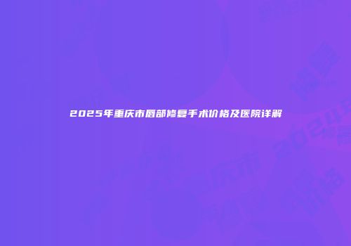 2025年重庆市唇部修复手术价格及医院详解