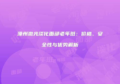 漳州激光淡化面部老年斑：价格、安全性与优势解析