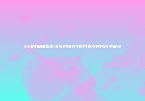 中山市提眉整形术医院排行TOP10及知名医生推荐