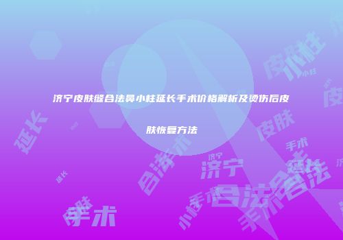 济宁皮肤缝合法鼻小柱延长手术价格解析及烫伤后皮肤恢复方法