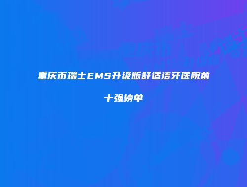 重庆市瑞士EMS升级版舒适洁牙医院前十强榜单
