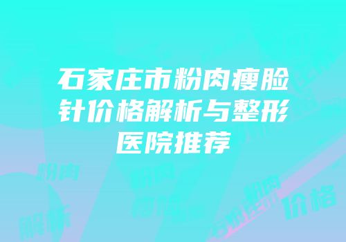 石家庄市粉肉瘦脸针价格解析与整形医院推荐