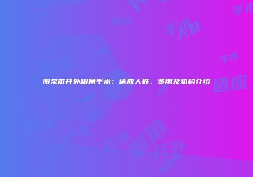 阳泉市开外眼角手术：适应人群、费用及机构介绍