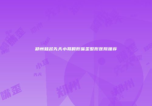 郑州知名先天小耳畸形嘴歪整形医院推荐
