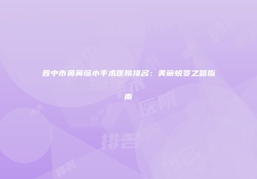 晋中市鼻翼缩小手术医院排名：美丽蜕变之路指南