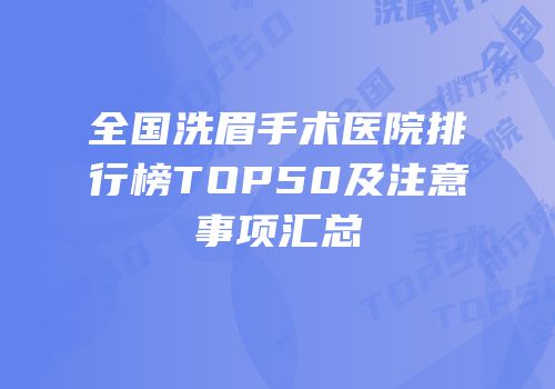 全国洗眉手术医院排行榜TOP50及注意事项汇总