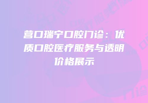 营口瑞宁口腔门诊：优质口腔医疗服务与透明价格展示