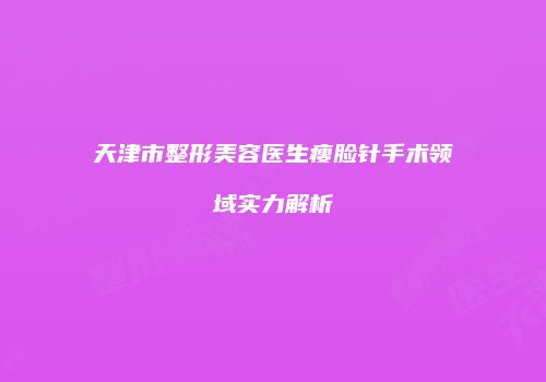 天津市整形美容医生瘦脸针手术领域实力解析