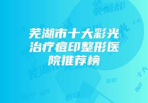 芜湖市十大彩光治疗痘印整形医院推荐榜