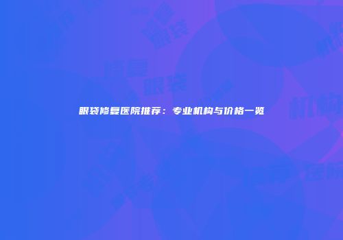 眼袋修复医院推荐：专业机构与价格一览