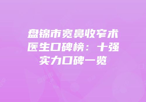 盘锦市宽鼻收窄术医生口碑榜：十强实力口碑一览