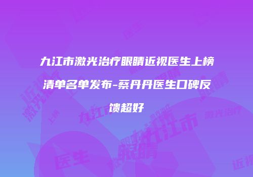 九江市激光治疗眼睛近视医生上榜清单名单发布-蔡丹丹医生口碑反馈超好