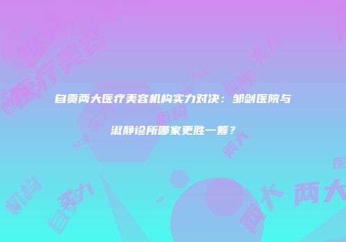 自贡两大医疗美容机构实力对决：邹剑医院与淑静诊所哪家更胜一筹？