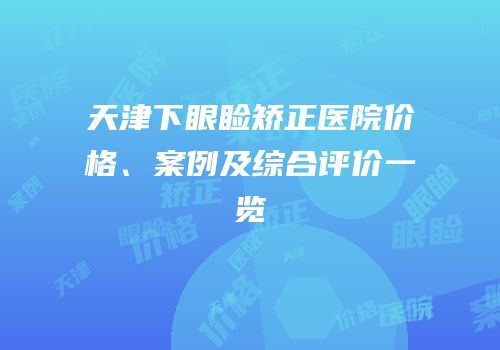 天津下眼睑矫正医院价格、案例及综合评价一览