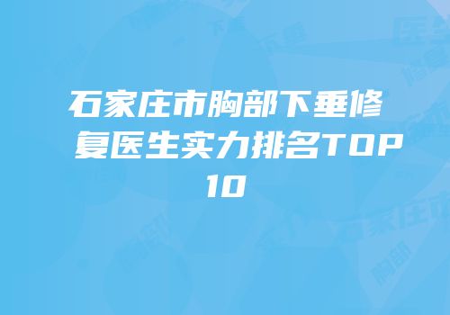 石家庄市胸部下垂修复医生实力排名TOP10