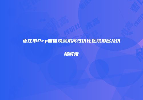 枣庄市Prp自体焕颜术高性价比医院排名及价格解析
