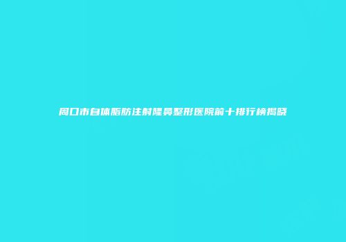 周口市自体脂肪注射隆鼻整形医院前十排行榜揭晓