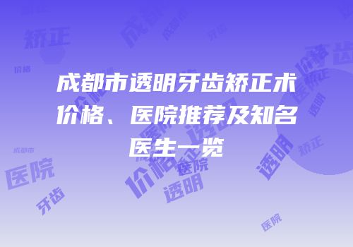 成都市透明牙齿矫正术价格、医院推荐及知名医生一览