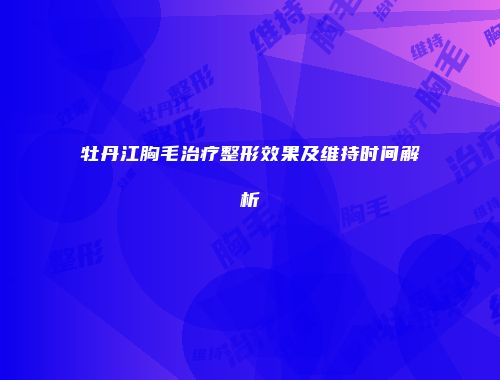 牡丹江胸毛治疗整形效果及维持时间解析