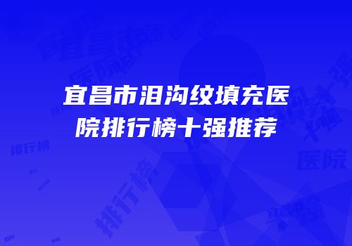 宜昌市泪沟纹填充医院排行榜十强推荐