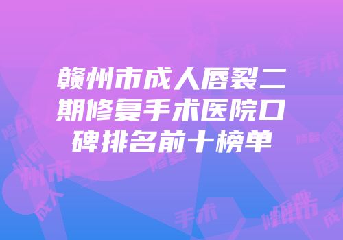 赣州市成人唇裂二期修复手术医院口碑排名前十榜单