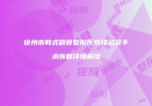 徐州市韩式颧骨整形医院排名及手术恢复详情解读