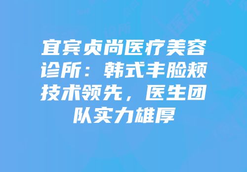宜宾贞尚医疗美容诊所：韩式丰脸颊技术领先，医生团队实力雄厚