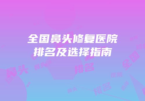 全国鼻头修复医院排名及选择指南